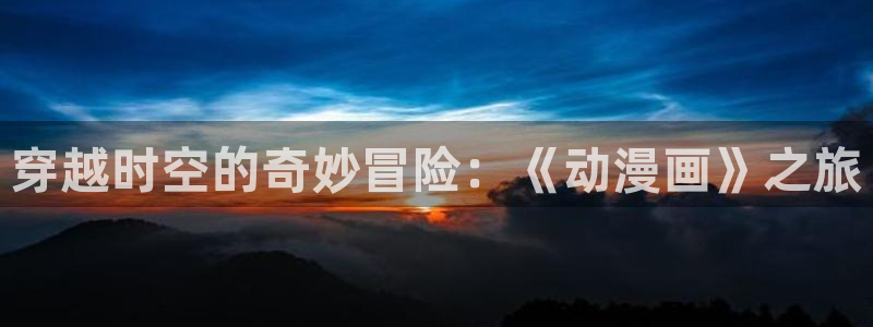 羞羞漫画在线观看免费完整版：穿越时空的奇妙冒险：《动漫画》之旅
