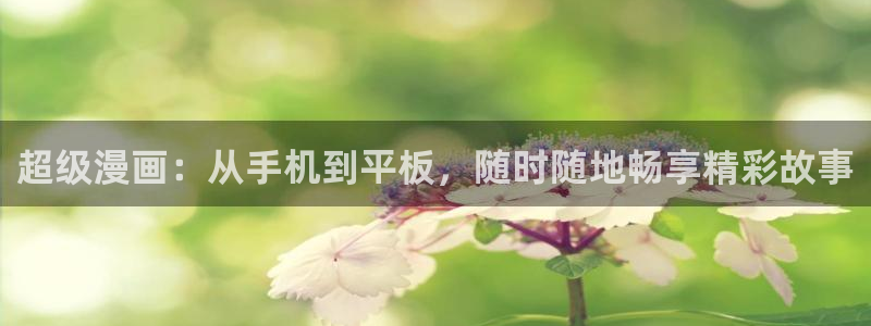 羞羞漫画免费观看网：超级漫画：从手机到平板，随时随地畅享精彩故事
